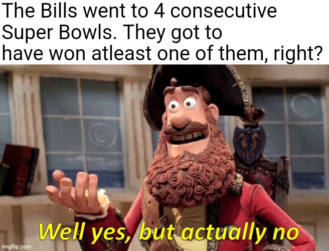 Poor Bills Mafia... | The Bills went to 4 consecutive Super Bowls. They got to have won atleast one of them, right? | image tagged in memes,well yes but actually no,buffalo bills,super bowl,nfl,nfl memes | made w/ Imgflip meme maker