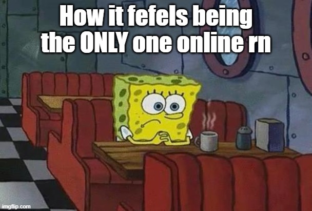 Spongebob Coffee | How it fefels being the ONLY one online rn | image tagged in spongebob coffee | made w/ Imgflip meme maker