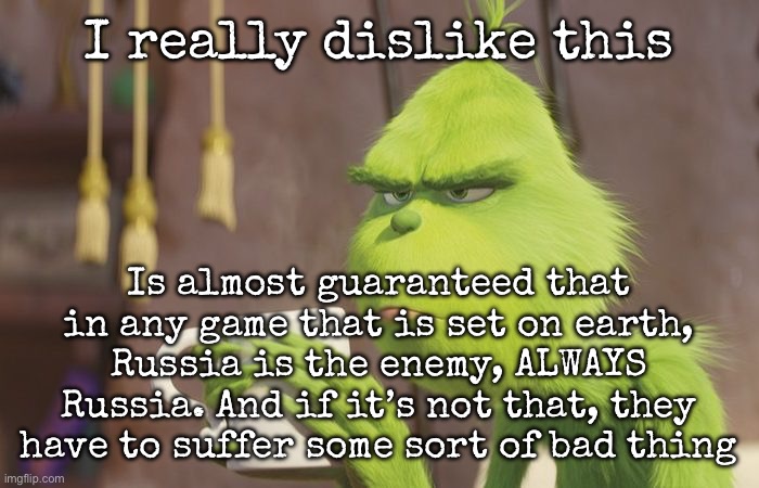 Can we just let Russia rest? | I really dislike this; Is almost guaranteed that in any game that is set on earth, Russia is the enemy, ALWAYS Russia. And if it’s not that, they have to suffer some sort of bad thing | image tagged in grinch coffee,msmg | made w/ Imgflip meme maker