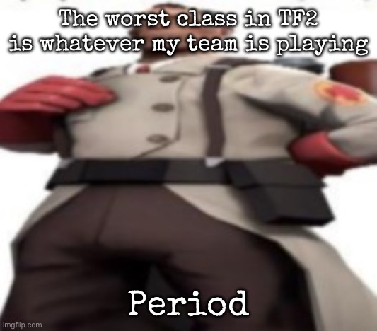 Him | The worst class in TF2 is whatever my team is playing; Period | image tagged in him,msmg | made w/ Imgflip meme maker