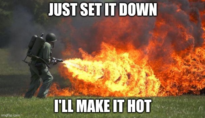 flamethrower | JUST SET IT DOWN I'LL MAKE IT HOT | image tagged in flamethrower | made w/ Imgflip meme maker