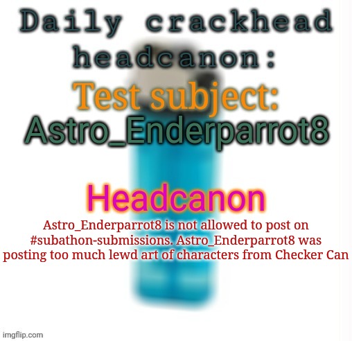 Daily crackhead headcanon | Astro_Enderparrot8; Astro_Enderparrot8 is not allowed to post on #subathon-submissions. Astro_Enderparrot8 was posting too much lewd art of characters from Checker Can | image tagged in daily crackhead headcanon,msmg,memes,headcanon | made w/ Imgflip meme maker