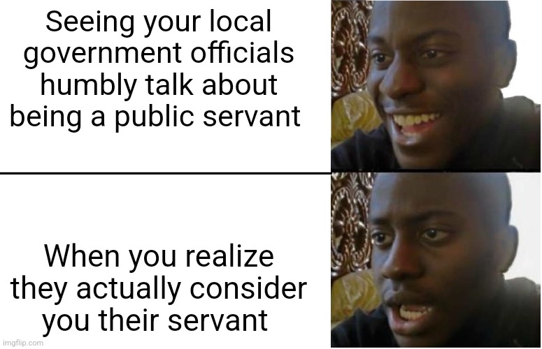 Disappointed Black Guy | Seeing your local government officials humbly talk about being a public servant; When you realize they actually consider you their servant | image tagged in disappointed black guy | made w/ Imgflip meme maker