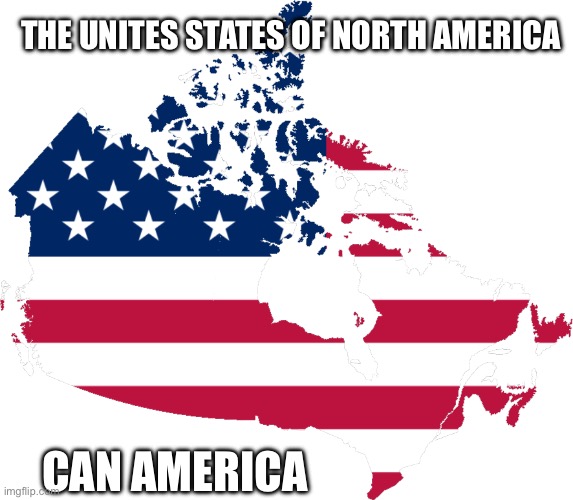 Canamerica | THE UNITES STATES OF NORTH AMERICA; CAN AMERICA | image tagged in canamerica | made w/ Imgflip meme maker