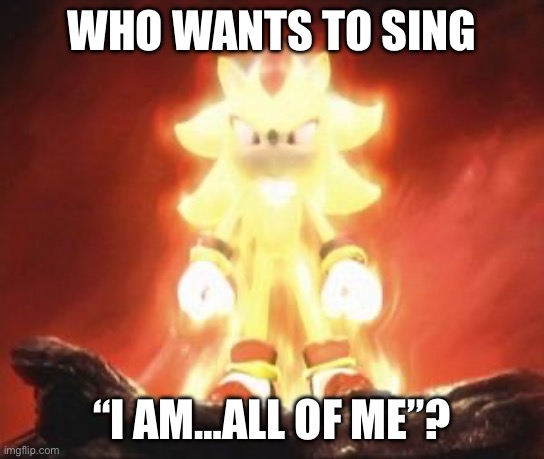 Super Shadow | WHO WANTS TO SING “I AM…ALL OF ME”? | image tagged in super shadow | made w/ Imgflip meme maker