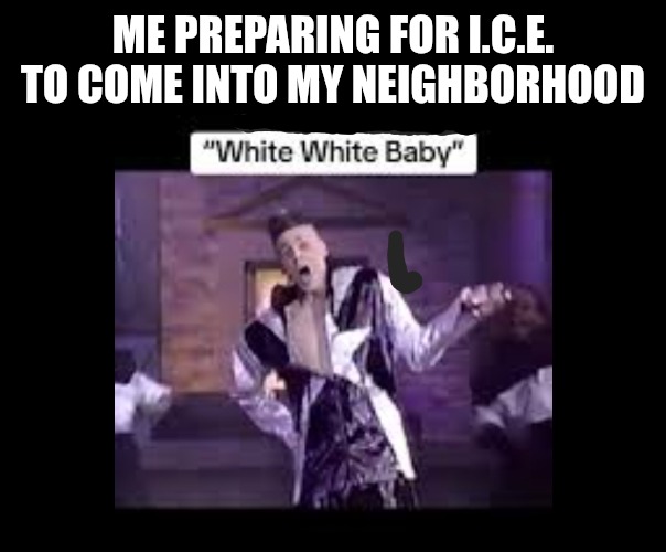 Getting Ready For Ice Ice Baby | ME PREPARING FOR I.C.E. TO COME INTO MY NEIGHBORHOOD | image tagged in deportation,secure the border,trump wall,make america great again,mexico,immigrants | made w/ Imgflip meme maker