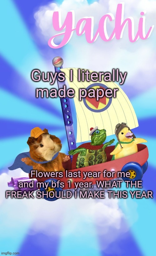 . | Guys I literally made paper; Flowers last year for me and my bfs 1 year. WHAT THE FREAK SHOULD I MAKE THIS YEAR | image tagged in yachis wonder pet temp thank you disco | made w/ Imgflip meme maker