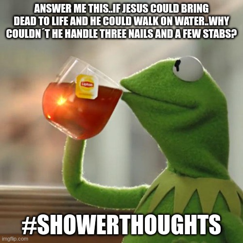 But That's None Of My Business Meme | ANSWER ME THIS..IF JESUS COULD BRING DEAD TO LIFE AND HE COULD WALK ON WATER..WHY COULDN´T HE HANDLE THREE NAILS AND A FEW STABS? #SHOWERTHOUGHTS | image tagged in memes,but that's none of my business,kermit the frog | made w/ Imgflip meme maker