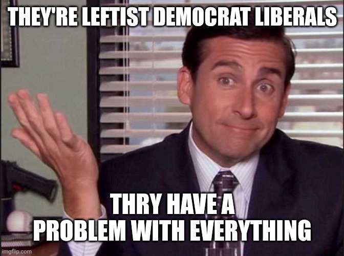 Michael Scott | THEY'RE LEFTIST DEMOCRAT LIBERALS THEY HAVE A PROBLEM WITH EVERYTHING | image tagged in michael scott | made w/ Imgflip meme maker