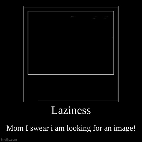 hhh | Laziness | Mom I swear i am looking for an image! | image tagged in funny,demotivationals | made w/ Imgflip demotivational maker