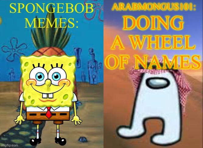 . | DOING A WHEEL OF NAMES | image tagged in arabmungus101 and spogebob memes | made w/ Imgflip meme maker