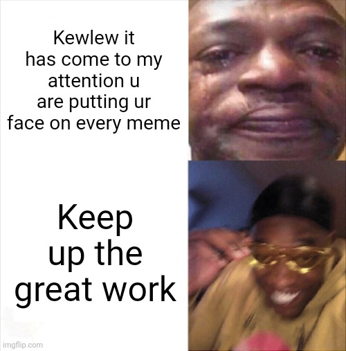 Sad Happy | Kewlew it has come to my attention u are putting ur face on every meme Keep up the great work | image tagged in sad happy | made w/ Imgflip meme maker