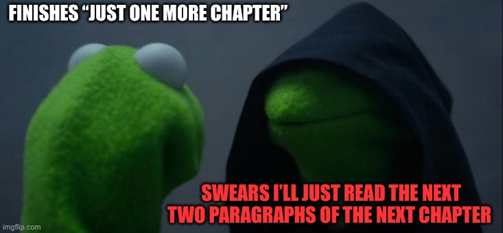 One more chapter | FINISHES “JUST ONE MORE CHAPTER”; SWEARS I’LL JUST READ THE NEXT TWO PARAGRAPHS OF THE NEXT CHAPTER | image tagged in memes,evil kermit | made w/ Imgflip meme maker