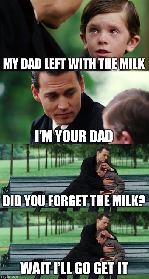 And he never came back | MY DAD LEFT WITH THE MILK; I’M YOUR DAD; DID YOU FORGET THE MILK? WAIT I’LL GO GET IT | image tagged in memes,finding neverland | made w/ Imgflip meme maker