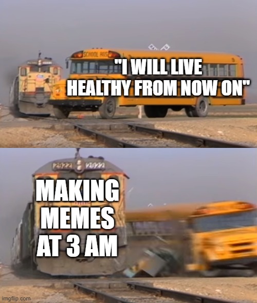I should just stop | "I WILL LIVE HEALTHY FROM NOW ON"; MAKING MEMES AT 3 AM | image tagged in a train hitting a school bus | made w/ Imgflip meme maker