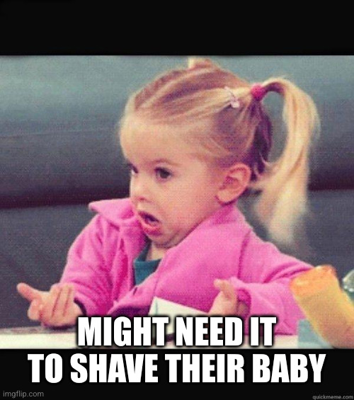 I dont know girl | MIGHT NEED IT TO SHAVE THEIR BABY | image tagged in i dont know girl | made w/ Imgflip meme maker