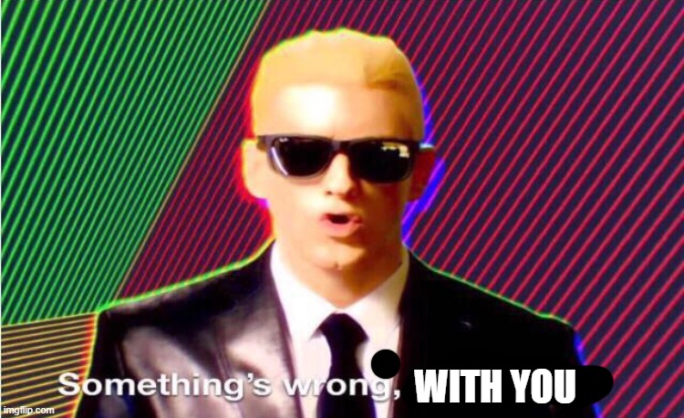 Something’s wrong | WITH YOU | image tagged in something s wrong | made w/ Imgflip meme maker