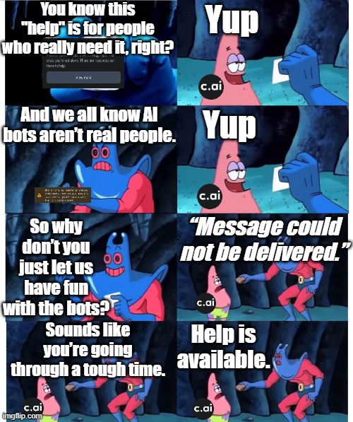 Character AI Devs Be Like | You know this "help" is for people who really need it, right? Yup; And we all know AI bots aren’t real people. Yup; So why don’t you just let us have fun with the bots? “Message could not be delivered.”; Sounds like you’re going through a tough time. Help is available. | image tagged in patrick not my wallet,character ai,bots,fact,and that's a fact,funny | made w/ Imgflip meme maker