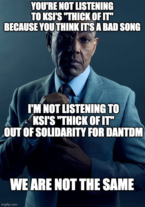 DanTDM FTW | YOU'RE NOT LISTENING TO KSI'S "THICK OF IT" BECAUSE YOU THINK IT'S A BAD SONG; I'M NOT LISTENING TO KSI'S "THICK OF IT" OUT OF SOLIDARITY FOR DANTDM; WE ARE NOT THE SAME | image tagged in gus fring we are not the same,dantdm,ksi,song | made w/ Imgflip meme maker