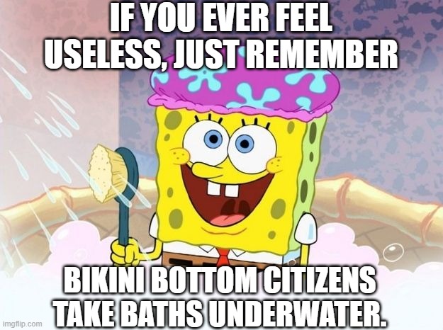 Spongebob Logic Be Like | IF YOU EVER FEEL USELESS, JUST REMEMBER; BIKINI BOTTOM CITIZENS TAKE BATHS UNDERWATER. | image tagged in spongebob,spongebob meme,facts,and that's a fact,cartoon logic,logic | made w/ Imgflip meme maker