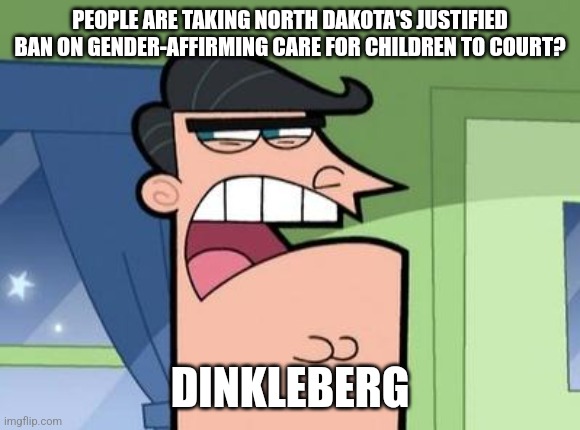 That said, I honestly don't think even Dinkleberg would stoop that low. | PEOPLE ARE TAKING NORTH DAKOTA'S JUSTIFIED BAN ON GENDER-AFFIRMING CARE FOR CHILDREN TO COURT? DINKLEBERG | image tagged in dinkleberg | made w/ Imgflip meme maker