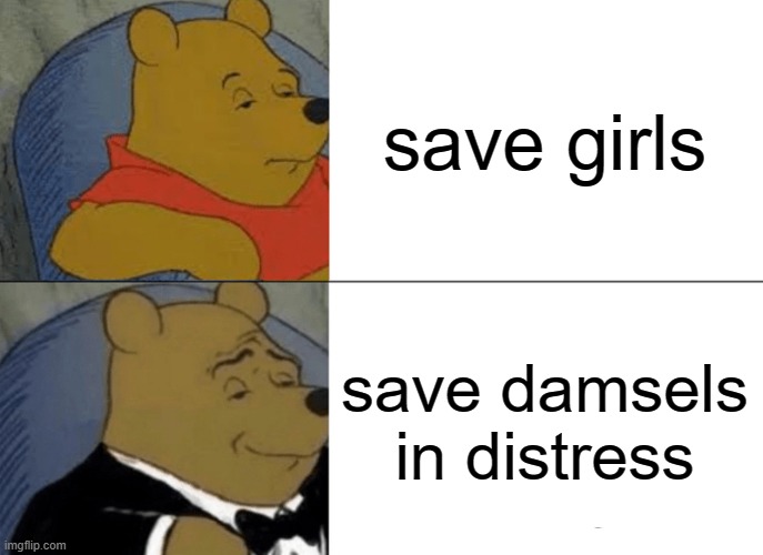 Tuxedo Winnie The Pooh | save girls; save damsels in distress | image tagged in memes,tuxedo winnie the pooh | made w/ Imgflip meme maker