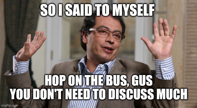 gustavo petro | SO I SAID TO MYSELF HOP ON THE BUS, GUS
YOU DON'T NEED TO DISCUSS MUCH | image tagged in gustavo petro | made w/ Imgflip meme maker