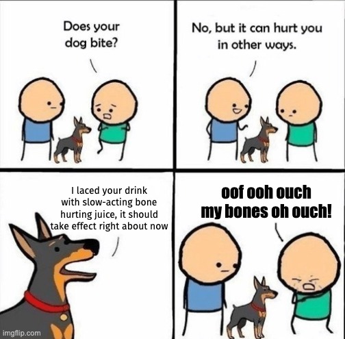 bone hurting juice go brrr | I laced your drink with slow-acting bone hurting juice, it should take effect right about now; oof ooh ouch my bones oh ouch! | image tagged in does your dog bite,bone hurting juice,meme,juice | made w/ Imgflip meme maker