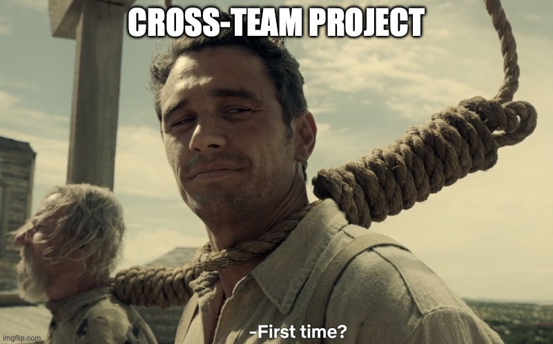 cross-team project | CROSS-TEAM PROJECT | image tagged in first time | made w/ Imgflip meme maker