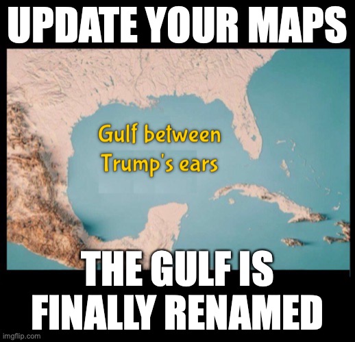 Gulf between Trump's ears | UPDATE YOUR MAPS; THE GULF IS FINALLY RENAMED | image tagged in donald trump,gulf of mexico,gulf of america,maga,republican,right wing | made w/ Imgflip meme maker