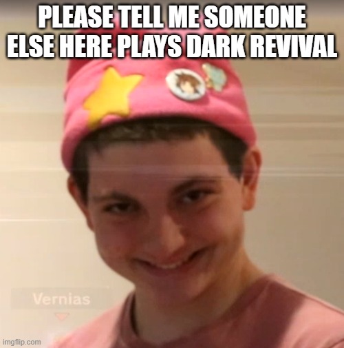 vernias face | PLEASE TELL ME SOMEONE ELSE HERE PLAYS DARK REVIVAL | image tagged in vernias face | made w/ Imgflip meme maker