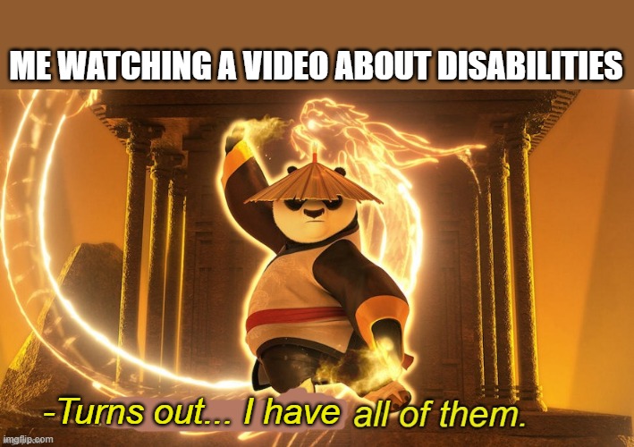 Turns out I'm all of them | ME WATCHING A VIDEO ABOUT DISABILITIES; -Turns out... I have | image tagged in turns out i'm all of them,disability,autism,ocd,adhd,schizophrenia | made w/ Imgflip meme maker