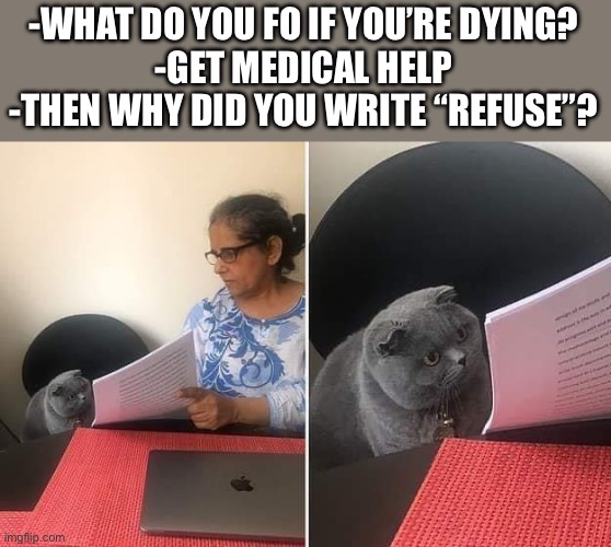 Uhm… I don’t know | -WHAT DO YOU FO IF YOU’RE DYING?
-GET MEDICAL HELP
-THEN WHY DID YOU WRITE “REFUSE”? | image tagged in woman showing paper to cat,determination | made w/ Imgflip meme maker