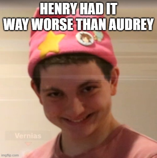 I'm talking about Bendy so if ykyk | HENRY HAD IT WAY WORSE THAN AUDREY | image tagged in vernias face | made w/ Imgflip meme maker