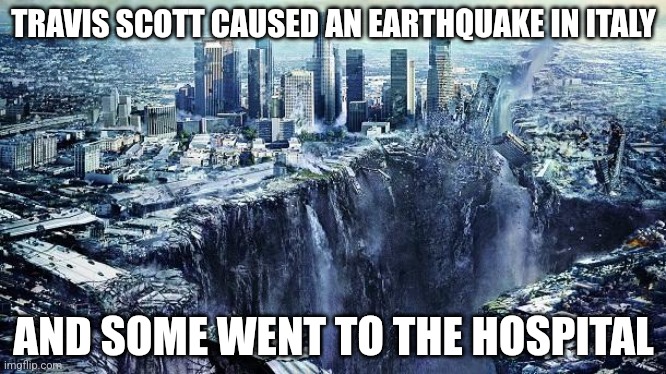 Fein dark humor | TRAVIS SCOTT CAUSED AN EARTHQUAKE IN ITALY; AND SOME WENT TO THE HOSPITAL | image tagged in earthquake | made w/ Imgflip meme maker