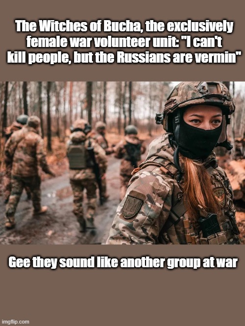 Can she be another actor ? I'm betting shes quite good looking by what i can see. | The Witches of Bucha, the exclusively female war volunteer unit: "I can't kill people, but the Russians are vermin"; Gee they sound like another group at war | made w/ Imgflip meme maker
