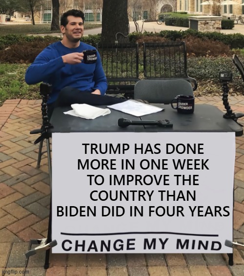 Trump Improved The Country | TRUMP HAS DONE MORE IN ONE WEEK TO IMPROVE THE COUNTRY THAN BIDEN DID IN FOUR YEARS | image tagged in change my mind tilt-corrected,trump,useless biden | made w/ Imgflip meme maker