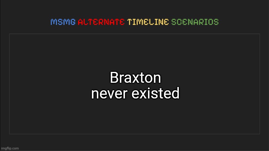 MSMG: Alternate Timeline Scenarios | Braxton never existed | image tagged in msmg alternate timeline scenarios,msmg,memes | made w/ Imgflip meme maker