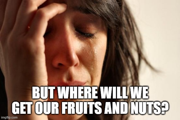 First World Problems Meme | BUT WHERE WILL WE GET OUR FRUITS AND NUTS? | image tagged in memes,first world problems | made w/ Imgflip meme maker