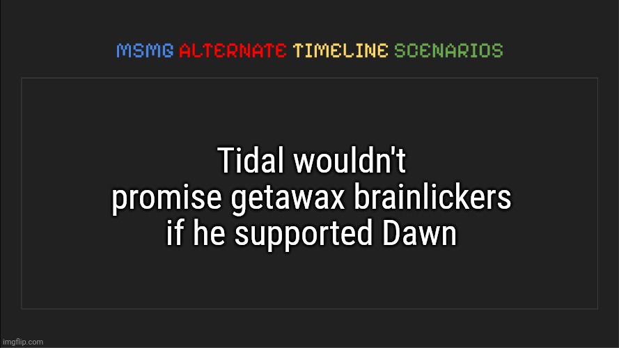 Looking back at this, this can easily be prevented from the beginning | Tidal wouldn't promise getawax brainlickers if he supported Dawn | image tagged in msmg alternate timeline scenarios,memes,msmg | made w/ Imgflip meme maker
