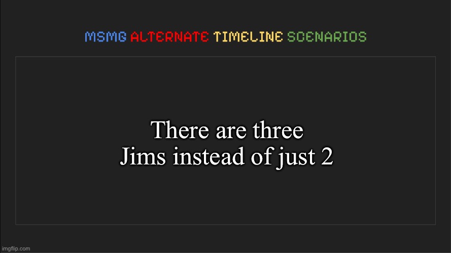 MSMG: Alternate Timeline Scenarios | There are three Jims instead of just 2 | image tagged in msmg alternate timeline scenarios | made w/ Imgflip meme maker