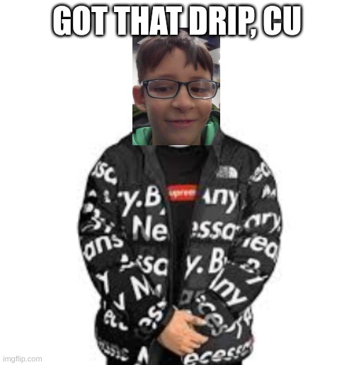 GOT THAT DRIP, CU | made w/ Imgflip meme maker