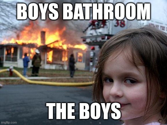 how the school boys bathroom is | BOYS BATHROOM; THE BOYS | image tagged in memes,disaster girl | made w/ Imgflip meme maker