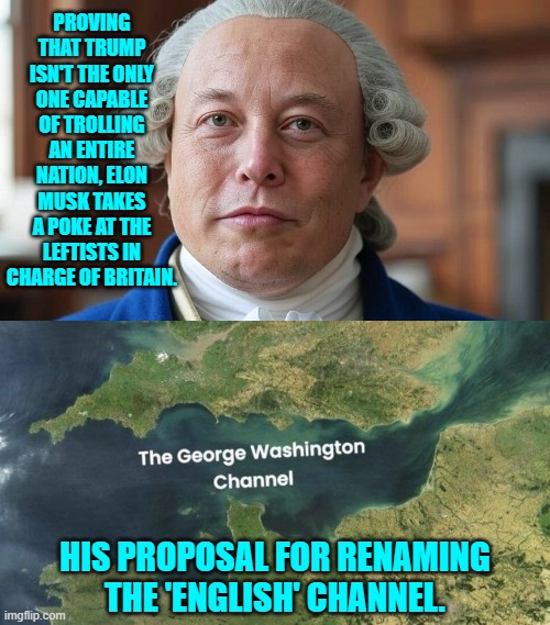 Sure . . . why not? | PROVING THAT TRUMP ISN'T THE ONLY ONE CAPABLE OF TROLLING AN ENTIRE NATION, ELON MUSK TAKES A POKE AT THE LEFTISTS IN CHARGE OF BRITAIN. HIS PROPOSAL FOR RENAMING THE 'ENGLISH' CHANNEL. | image tagged in yep | made w/ Imgflip meme maker