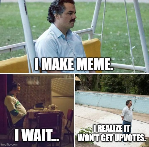 Sad Pablo Escobar | I MAKE MEME. I WAIT... I REALIZE IT WON'T GET UPVOTES. | image tagged in memes,sad pablo escobar | made w/ Imgflip meme maker