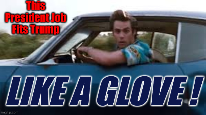 Changing The World ! | This President Job Fits Trump; LIKE A GLOVE ! | image tagged in ace ventura car,politics,political meme,funny memes,funny | made w/ Imgflip meme maker