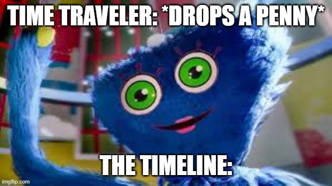 im running out of ideas | TIME TRAVELER: *DROPS A PENNY*; THE TIMELINE: | image tagged in huggy wuggy,poppy playtime,timeline,time travel | made w/ Imgflip meme maker