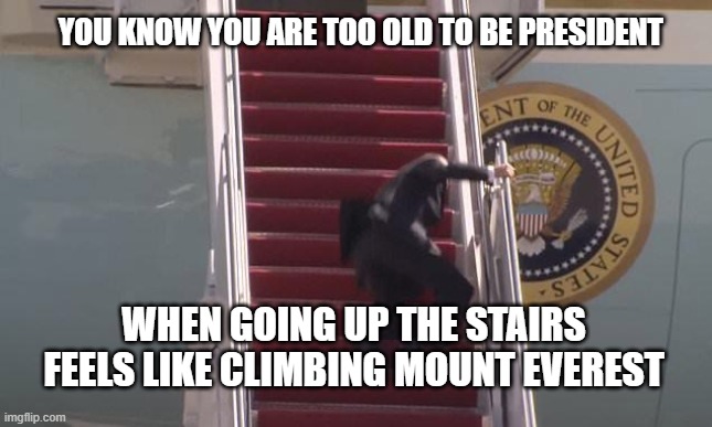 ouch | YOU KNOW YOU ARE TOO OLD TO BE PRESIDENT; WHEN GOING UP THE STAIRS FEELS LIKE CLIMBING MOUNT EVEREST | image tagged in biden fall | made w/ Imgflip meme maker