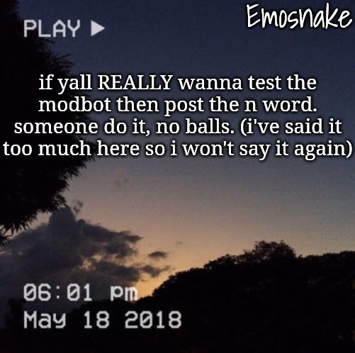 Emosnake's dreamy temp | if yall REALLY wanna test the modbot then post the n word. someone do it, no balls. (i've said it too much here so i won't say it again) | image tagged in emosnake's dreamy temp | made w/ Imgflip meme maker