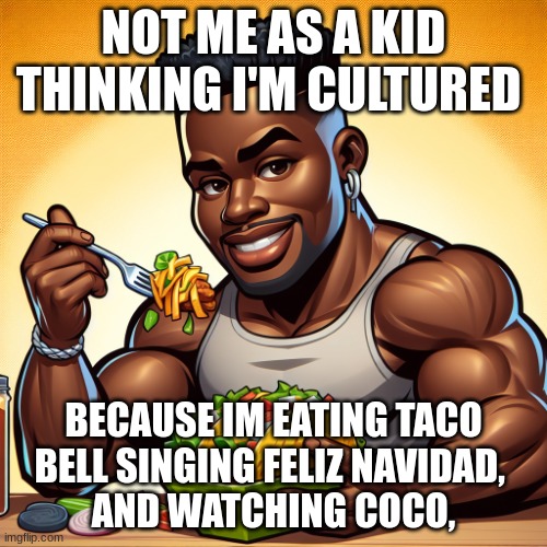 eat your tacos | NOT ME AS A KID THINKING I'M CULTURED; BECAUSE IM EATING TACO BELL SINGING FELIZ NAVIDAD, 
 AND WATCHING COCO, | image tagged in eat your tacos | made w/ Imgflip meme maker